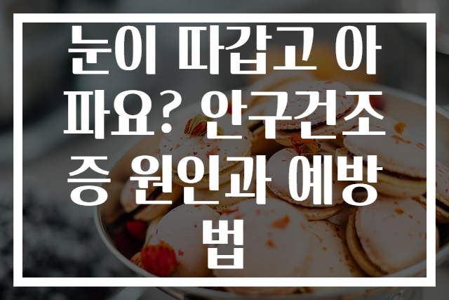 눈이 따갑고 아파요? 안구건조증 원인과 예방법