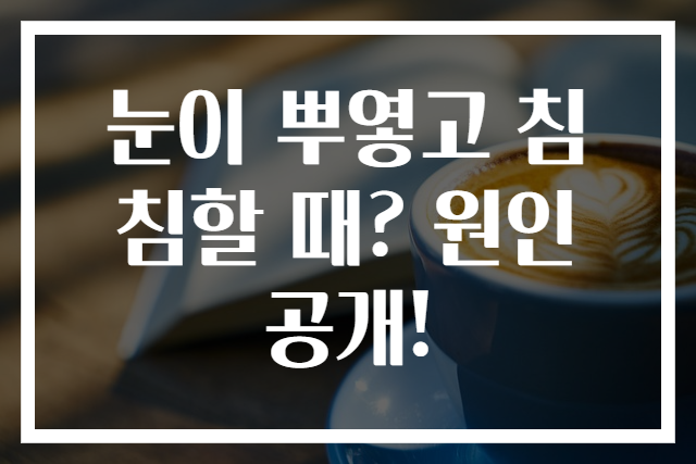 눈이 뿌옇고 침침할 때? 원인 공개!