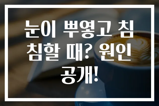 눈이 뿌옇고 침침할 때? 원인 공개!