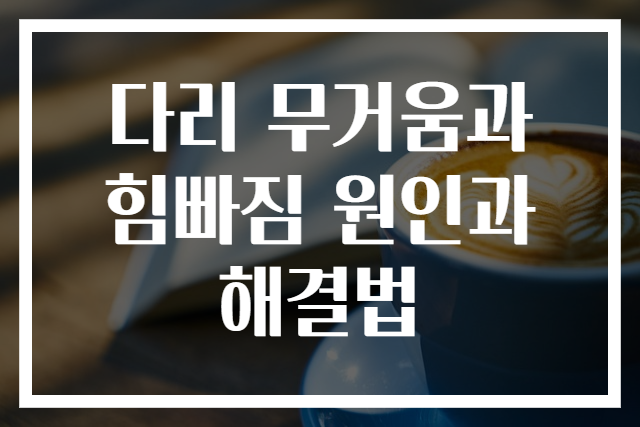 다리 무거움과 힘빠짐 원인과 해결법