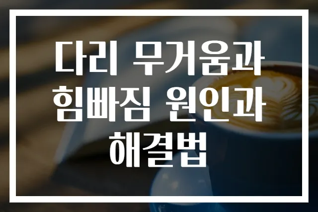 다리 무거움과 힘빠짐 원인과 해결법