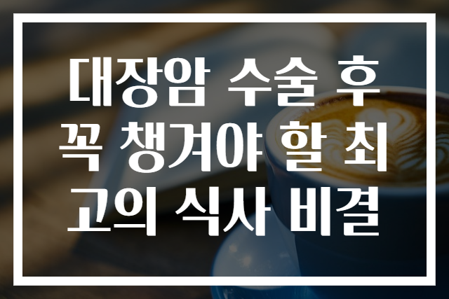 대장암 수술 후 꼭 챙겨야 할 최고의 식사 비결