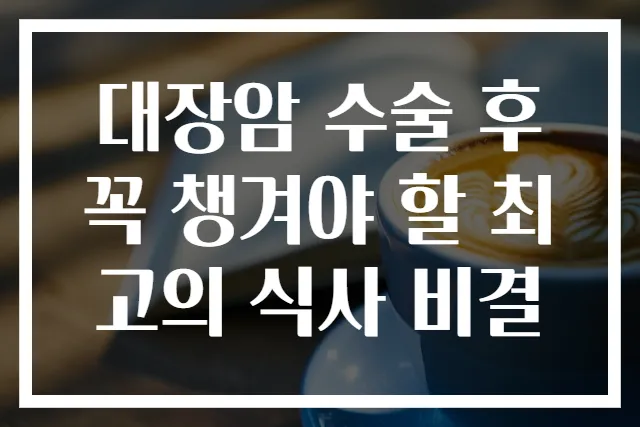 대장암 수술 후 꼭 챙겨야 할 최고의 식사 비결