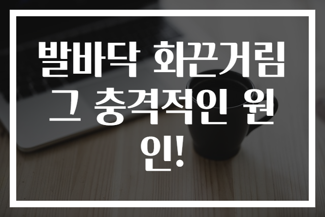 발바닥 화끈거림 그 충격적인 원인!
