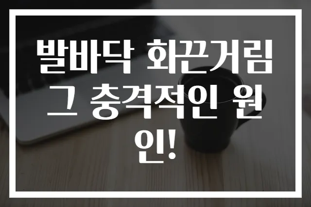 발바닥 화끈거림 그 충격적인 원인!