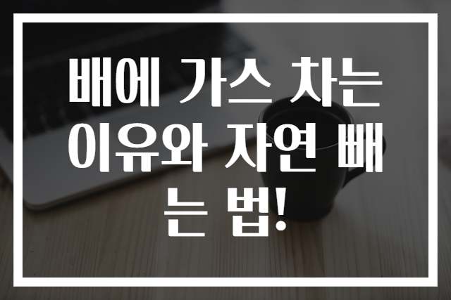 배에 가스 차는 이유와 자연 빼는 법!