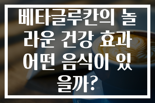 베타글루칸의 놀라운 건강 효과 어떤 음식이 있을까?