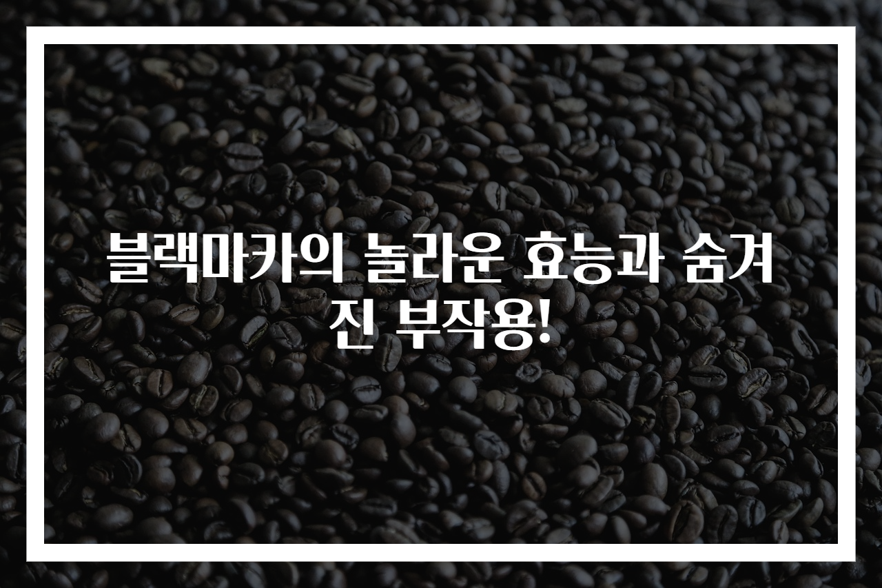 블랙마카의 놀라운 효능과 숨겨진 부작용!
