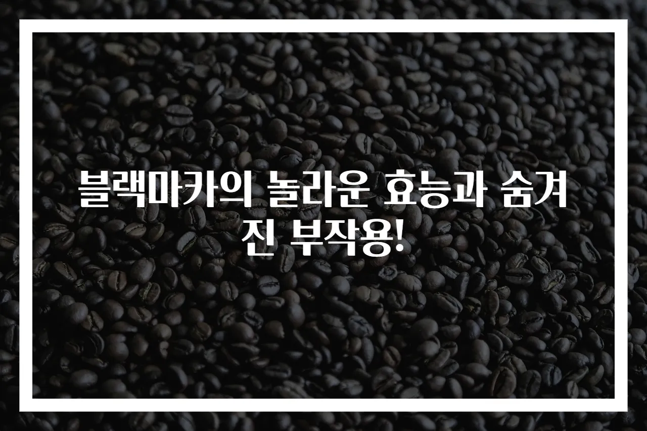 블랙마카의 놀라운 효능과 숨겨진 부작용!