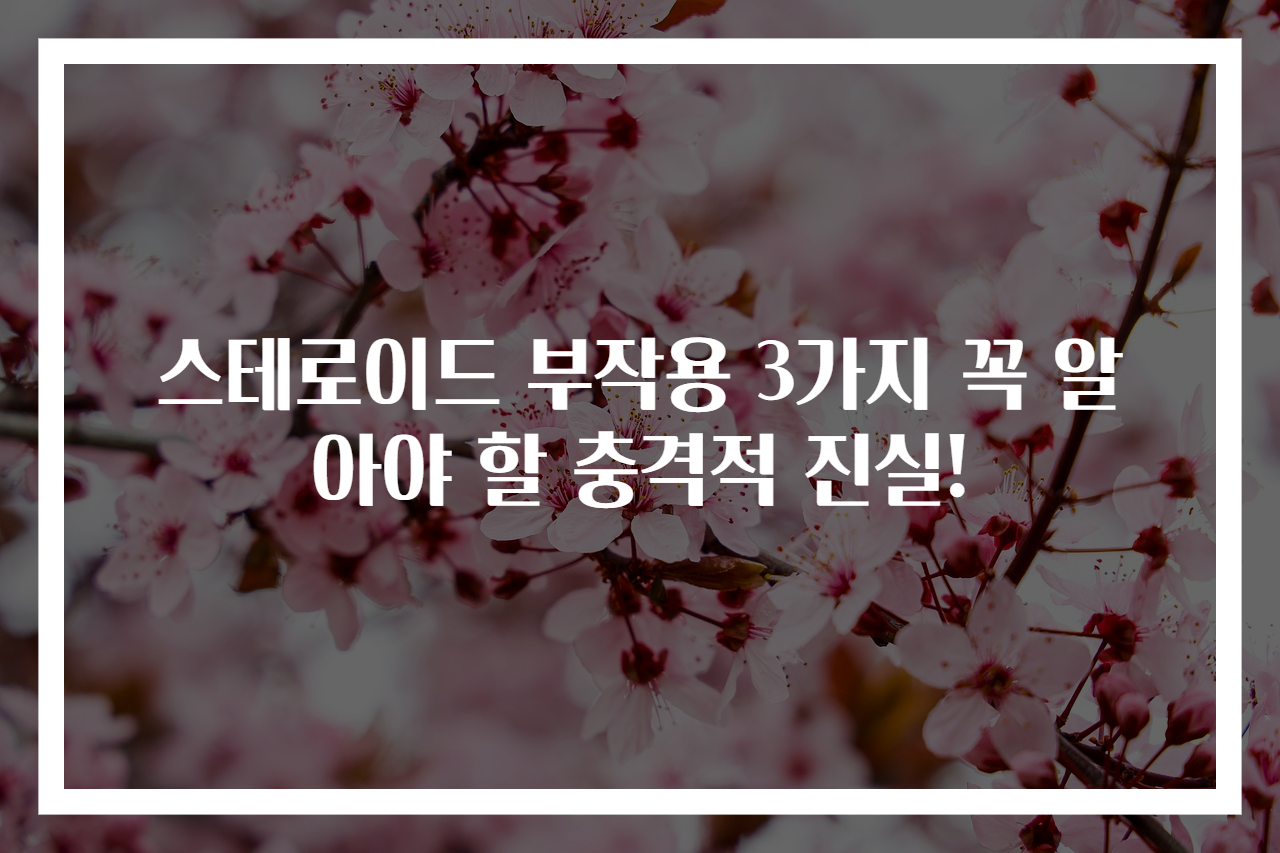 스테로이드 부작용 3가지 꼭 알아야 할 충격적 진실!