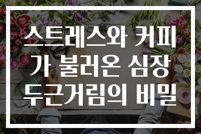 스트레스와 커피가 불러온 심장 두근거림의 비밀