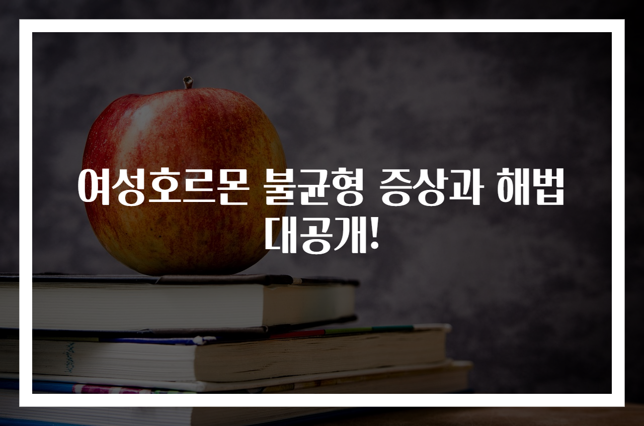여성호르몬 불균형 증상과 해법 대공개!