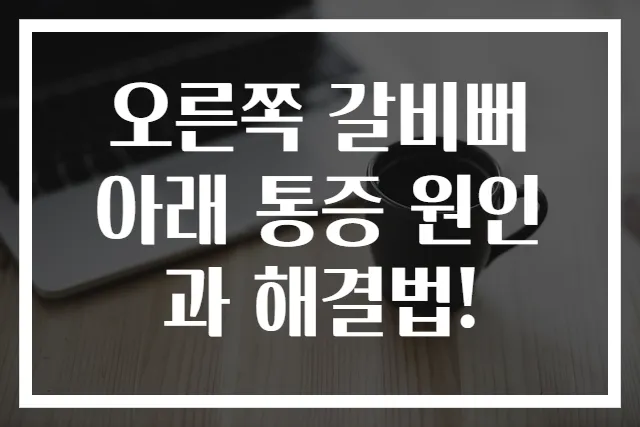 오른쪽 갈비뻐 아래 통증 원인과 해결법!