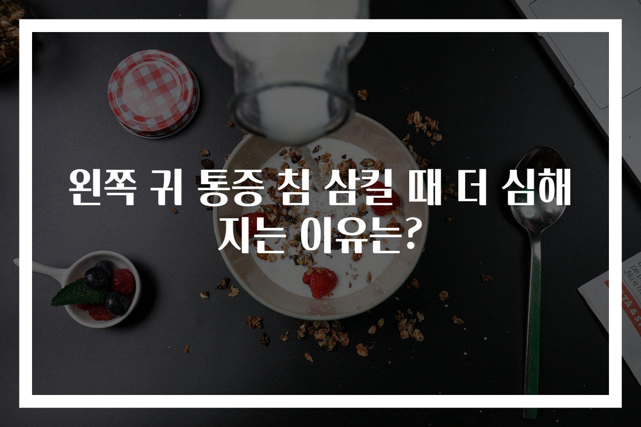 왼쪽 귀 통증 침 삼킬 때 더 심해지는 이유는?