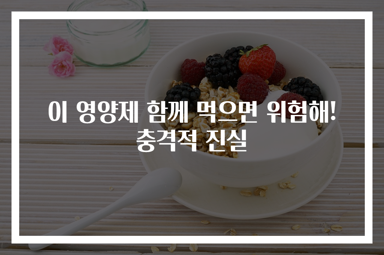 이 영양제 함께 먹으면 위험해! 충격적 진실