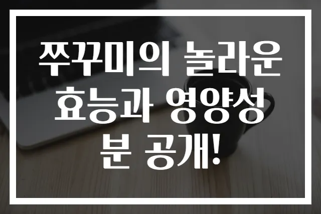 쭈꾸미의 놀라운 효능과 영양성분 공개!