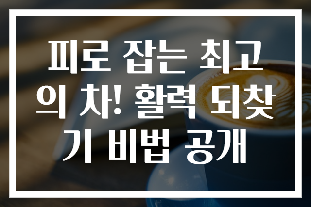 피로 잡는 최고의 차! 활력 되찾기 비법 공개