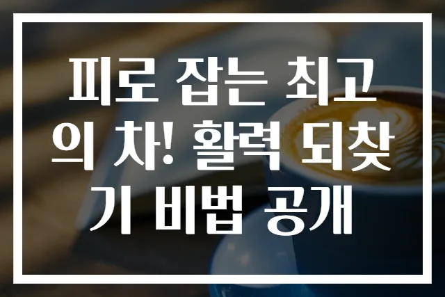 피로 잡는 최고의 차! 활력 되찾기 비법 공개
