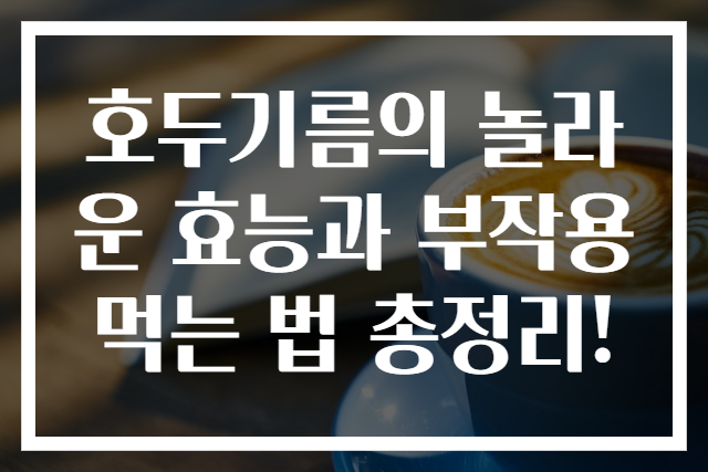 호두기름의 놀라운 효능과 부작용 먹는 법 총정리!