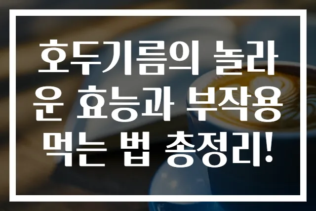 호두기름의 놀라운 효능과 부작용 먹는 법 총정리!