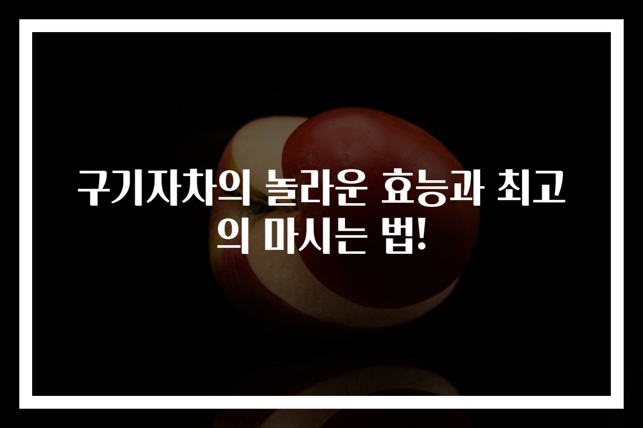 구기자차의 놀라운 효능과 최고의 마시는 법!