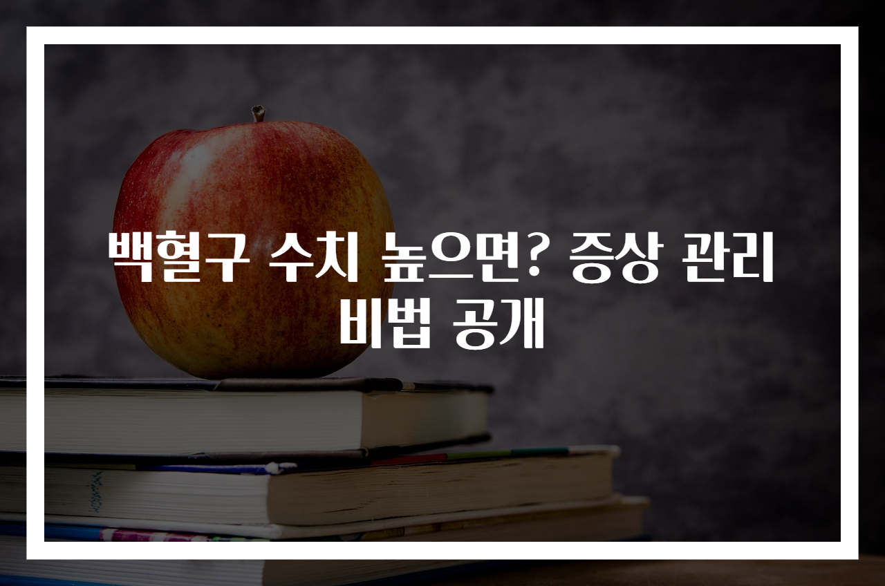 백혈구 수치 높으면? 증상 관리 비법 공개