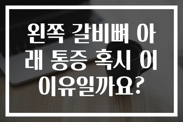 왼쪽 갈비뼈 아래 통증 혹시 이 이유일까요?