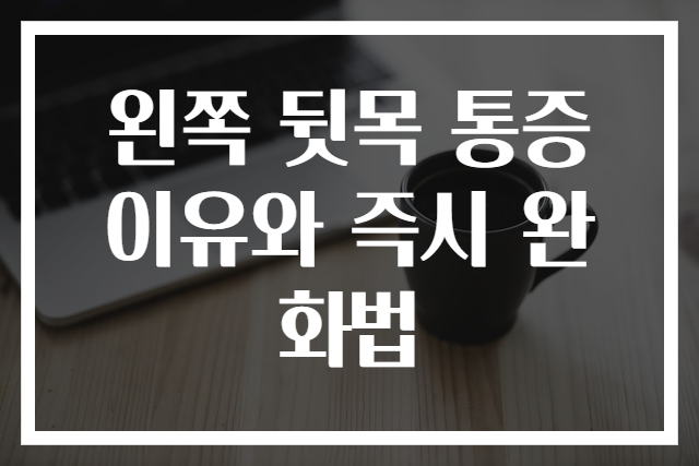 왼쪽 뒷목 통증 이유와 즉시 완화법