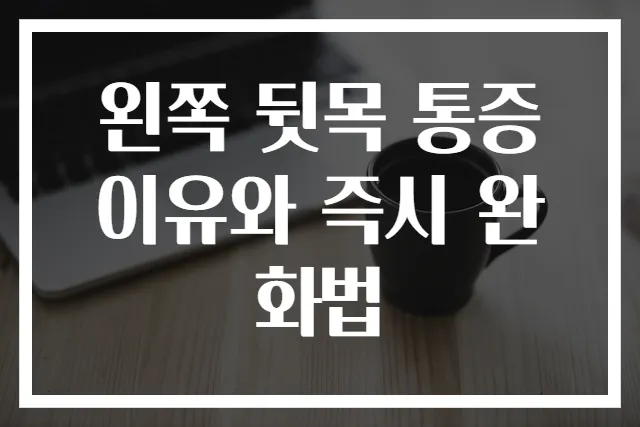 왼쪽 뒷목 통증 이유와 즉시 완화법