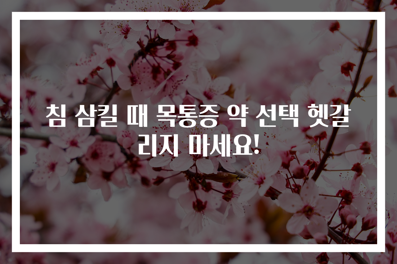 침 삼킬 때 목통증 약 선택 헷갈리지 마세요!