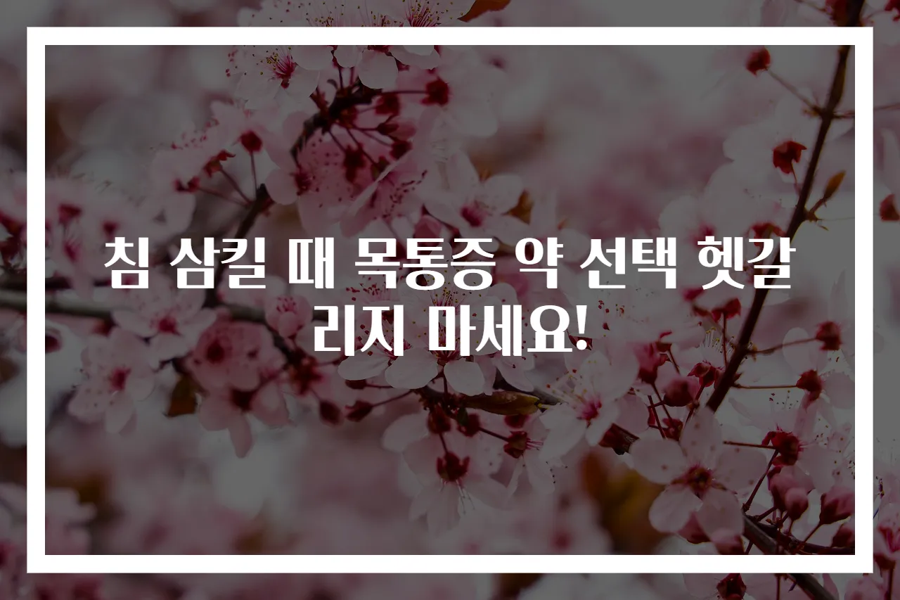 침 삼킬 때 목통증 약 선택 헷갈리지 마세요!