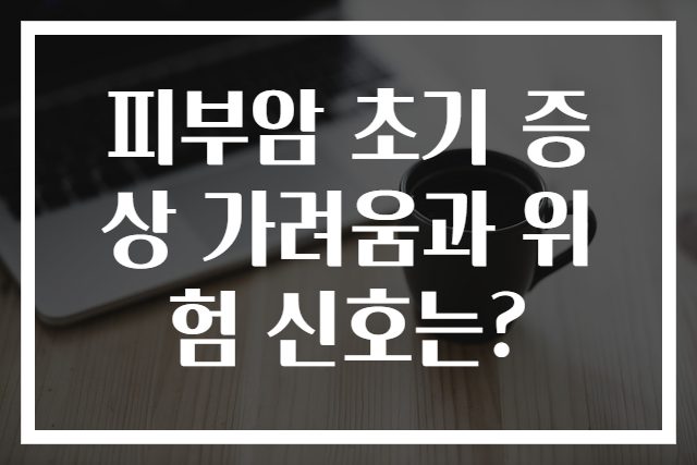 피부암 초기 증상 가려움과 위험 신호는?