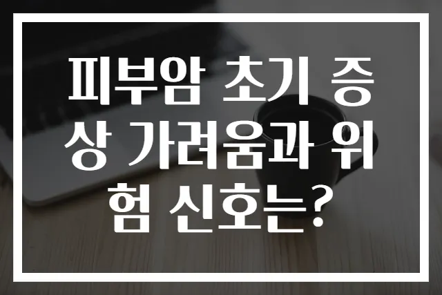 피부암 초기 증상 가려움과 위험 신호는?