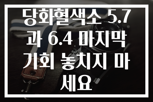 당화혈색소 5.7과 6.4 마지막 기회 놓치지 마세요