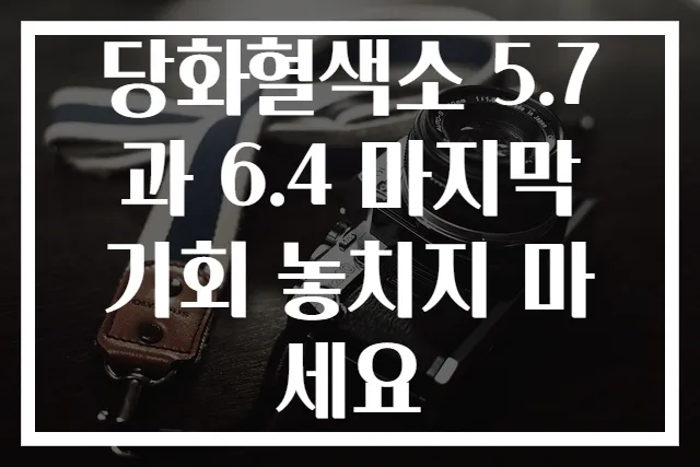 당화혈색소 5.7과 6.4 마지막 기회 놓치지 마세요