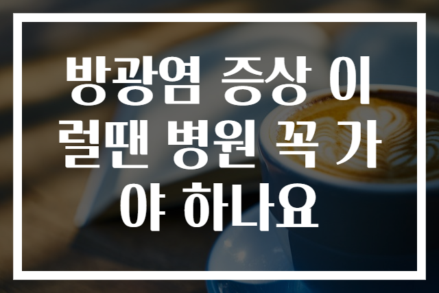 방광염 증상 이럴땐 병원 꼭 가야 하나요