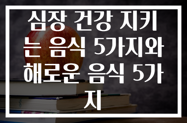 심장 건강 지키는 음식 5가지와 해로운 음식 5가지
