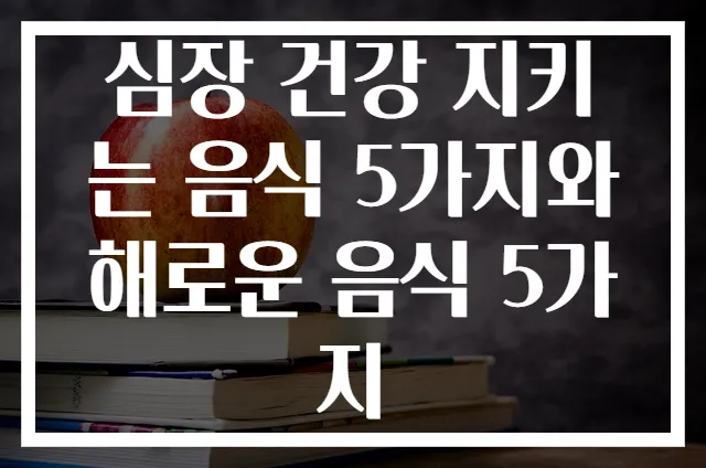 심장 건강 지키는 음식 5가지와 해로운 음식 5가지