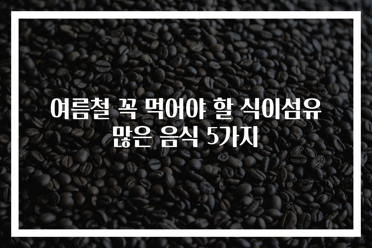 여름철 꼭 먹어야 할 식이섬유 많은 음식 5가지