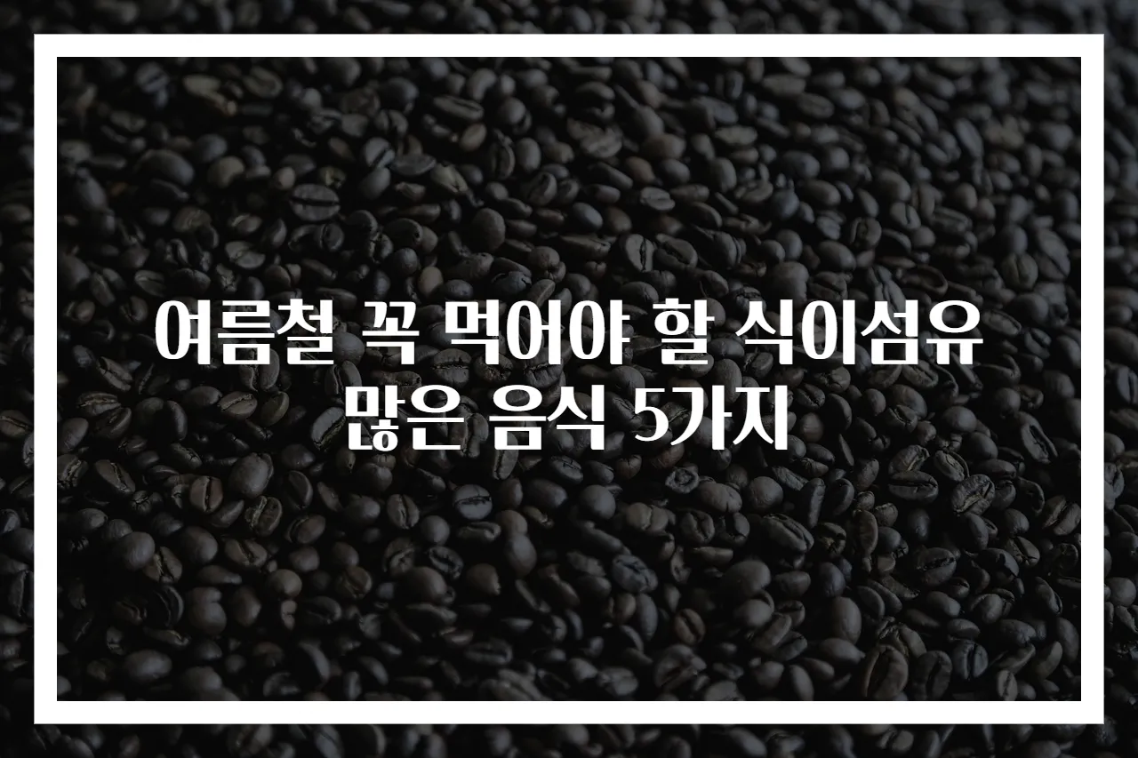 여름철 꼭 먹어야 할 식이섬유 많은 음식 5가지