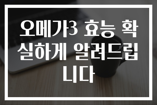 오메가3 효능 확실하게 알려드립니다
