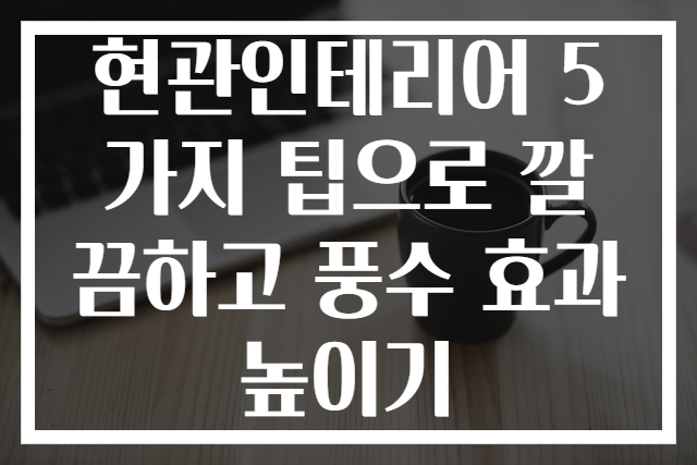 현관인테리어 5가지 팁으로 깔끔하고 풍수 효과 높이기