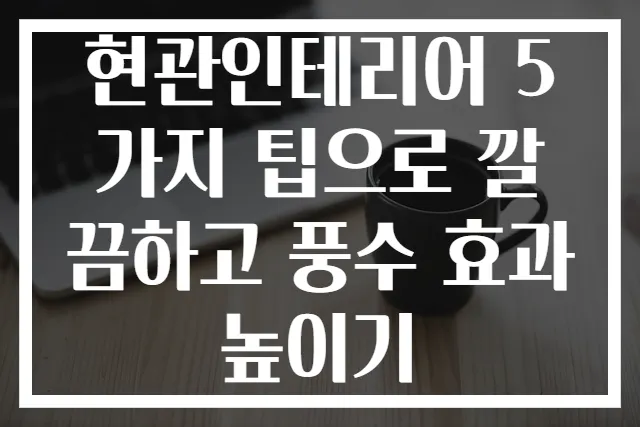 현관인테리어 5가지 팁으로 깔끔하고 풍수 효과 높이기