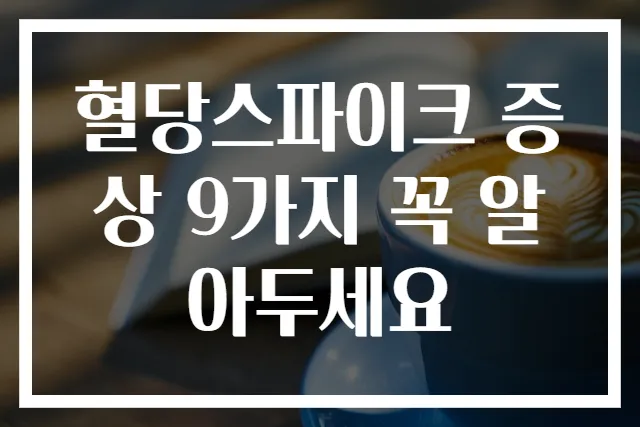 혈당스파이크 증상 9가지 꼭 알아두세요