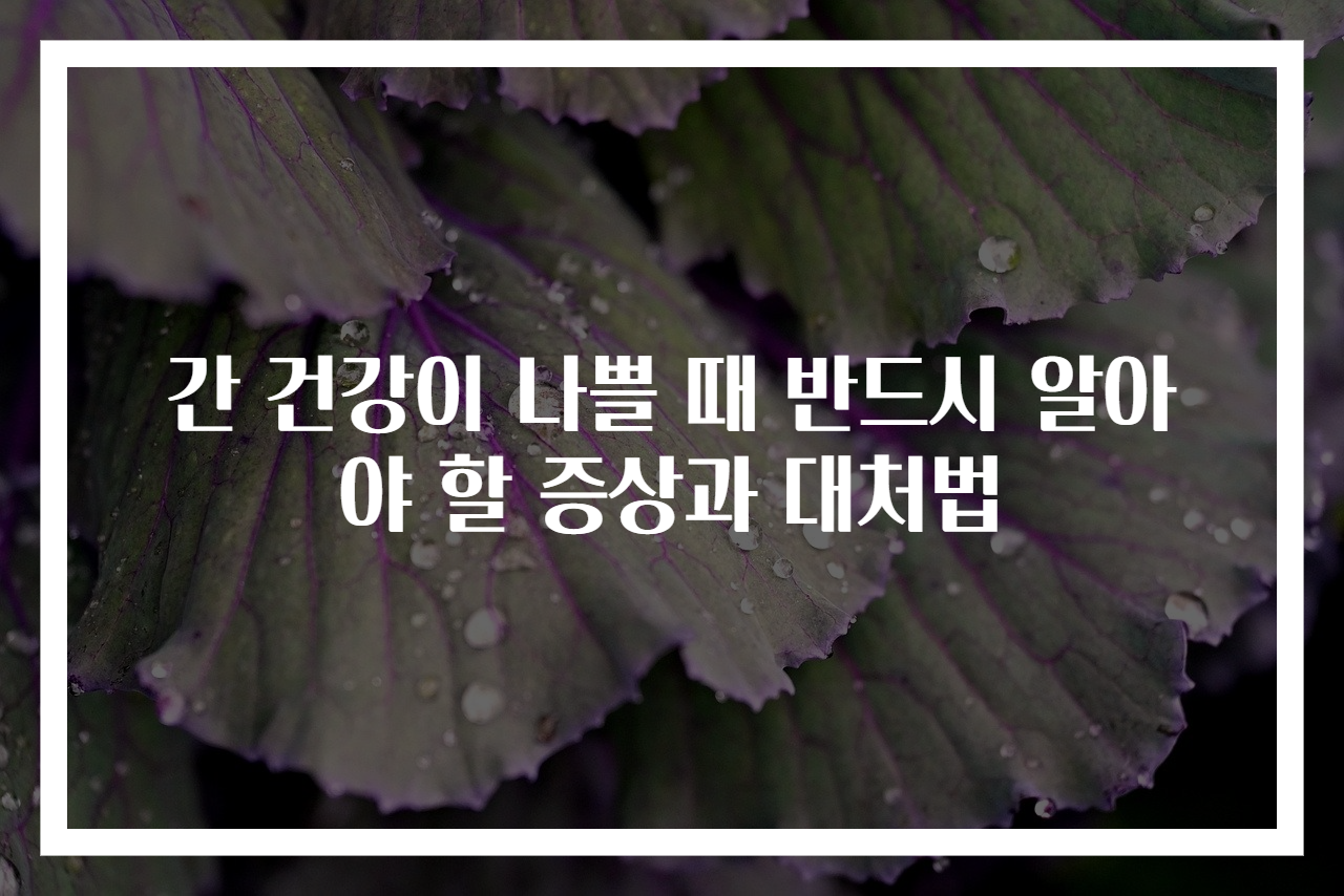 간 건강이 나쁠 때 반드시 알아야 할 증상과 대처법