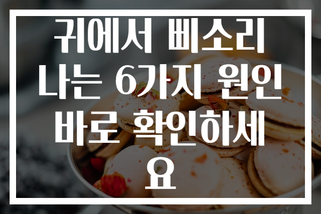 귀에서 삐소리 나는 6가지 원인 바로 확인하세요