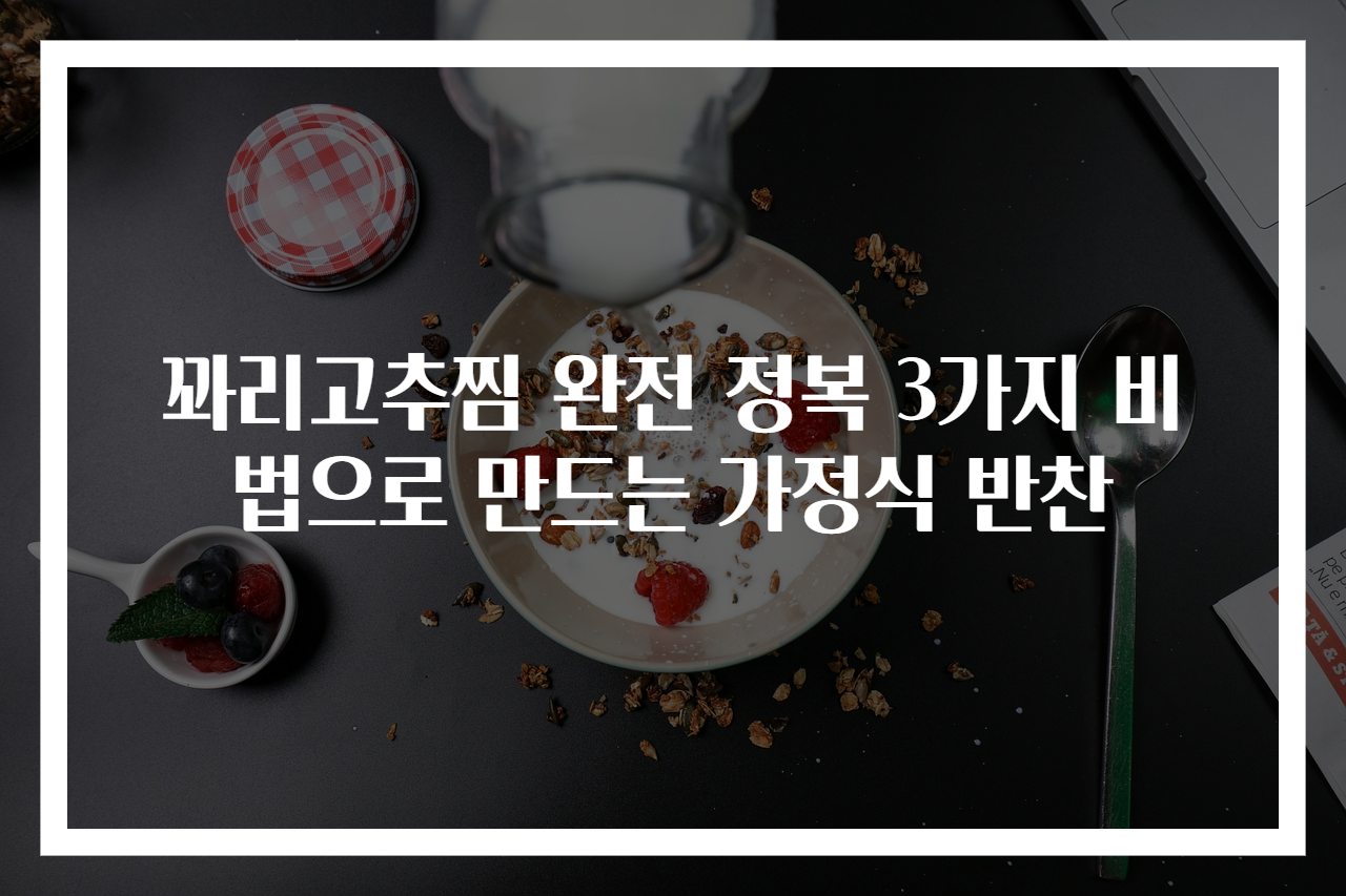 꽈리고추찜 완전 정복 3가지 비법으로 만드는 가정식 반찬