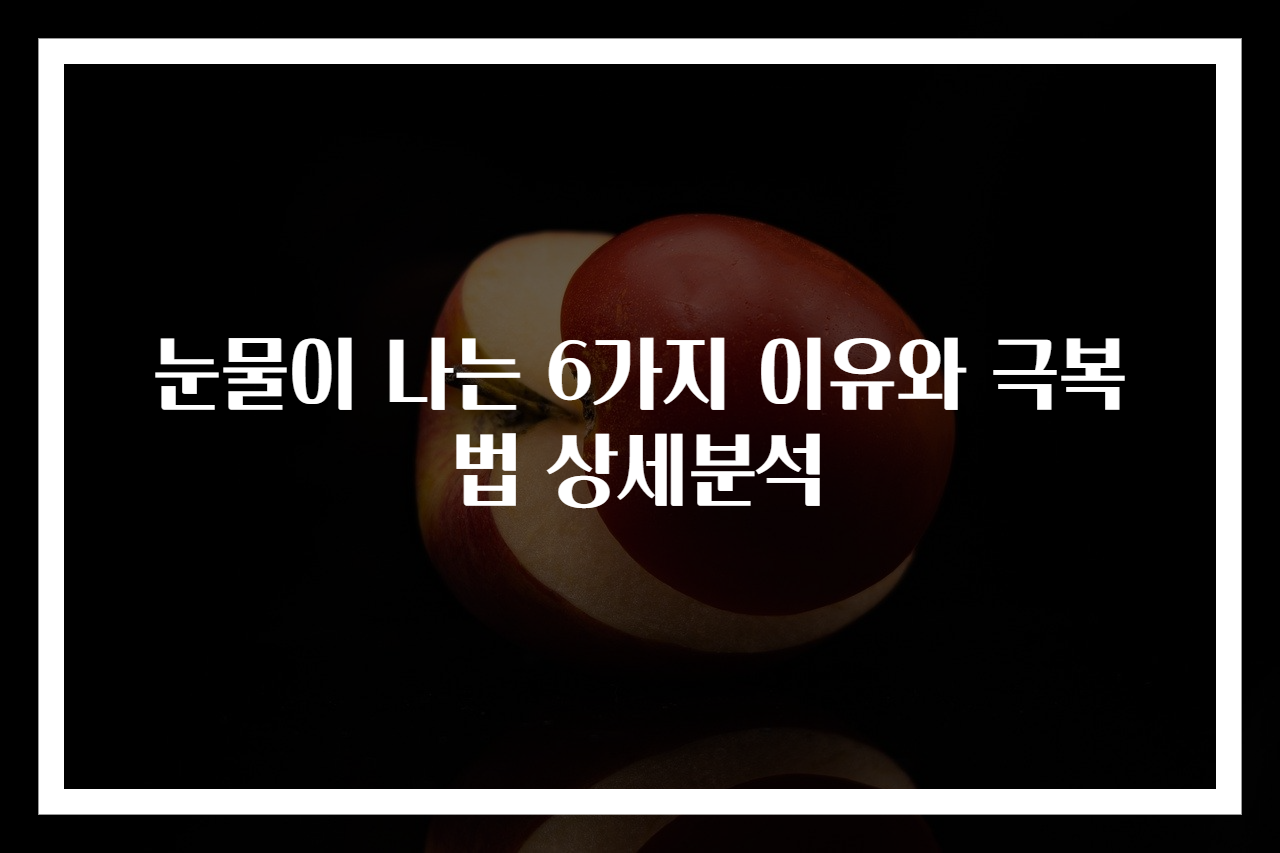 눈물이 나는 6가지 이유와 극복법 상세분석