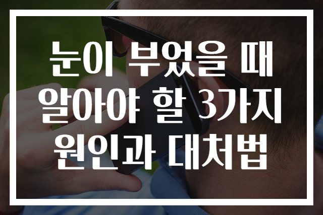 눈이 부었을 때 알아야 할 3가지 원인과 대처법