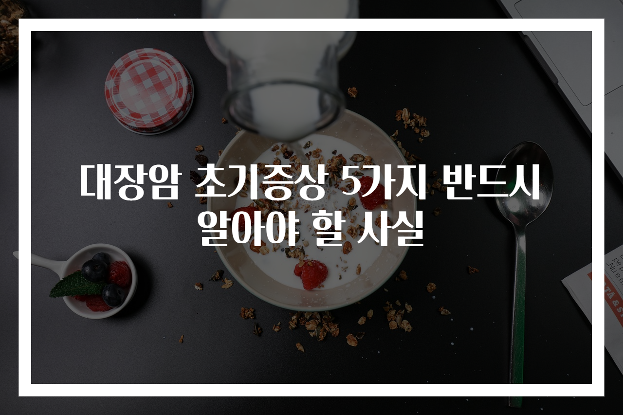 대장암 초기증상 5가지 반드시 알아야 할 사실